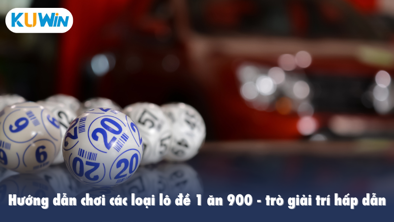 Hướng dẫn chơi các loại lô đề 1 ăn 900 - trò giải trí hấp dẫn