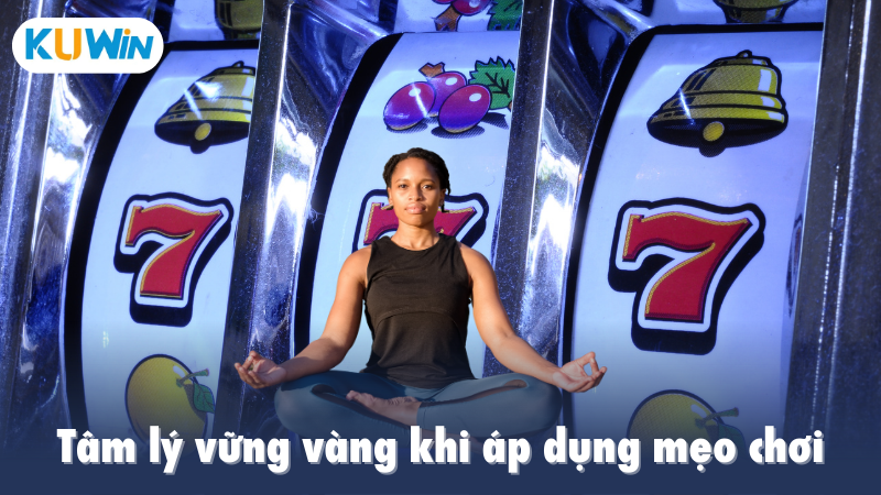 Tâm lý vững vàng khi áp dụng mẹo chơi