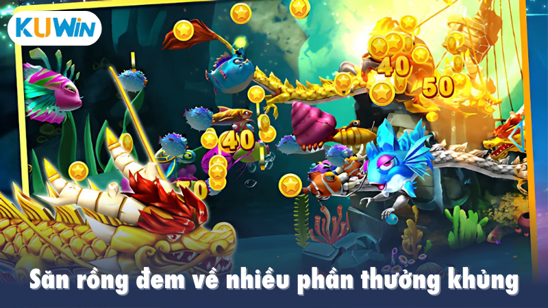 Săn rồng đem về nhiều phần thưởng khủng