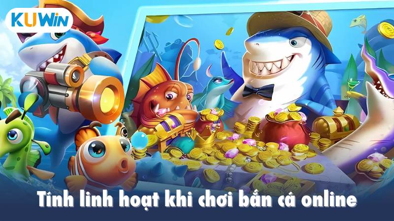 Tính linh hoạt khi chơi bắn cá online