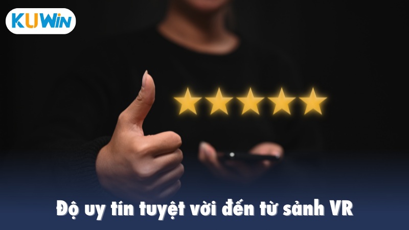 Độ uy tín tuyệt vời đến từ sảnh VR